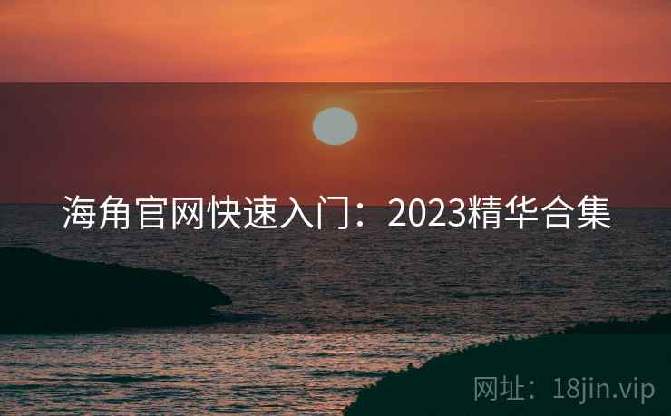 海角官网快速入门：2023精华合集