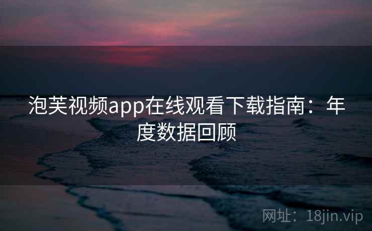 泡芙视频app在线观看下载指南：年度数据回顾