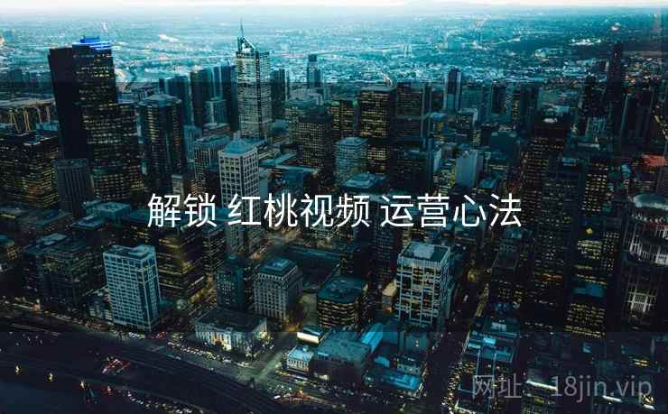 解锁 红桃视频 运营心法