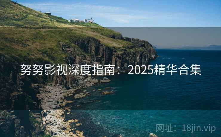 努努影视深度指南：2025精华合集