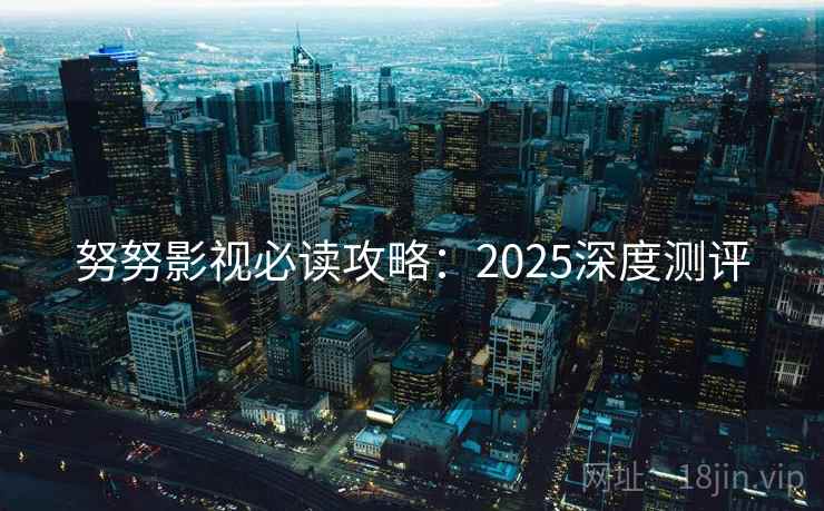 努努影视必读攻略：2025深度测评