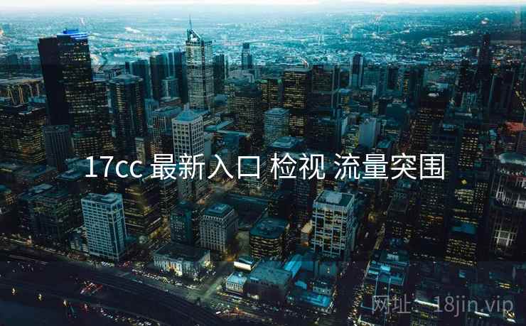 17cc 最新入口 检视 流量突围