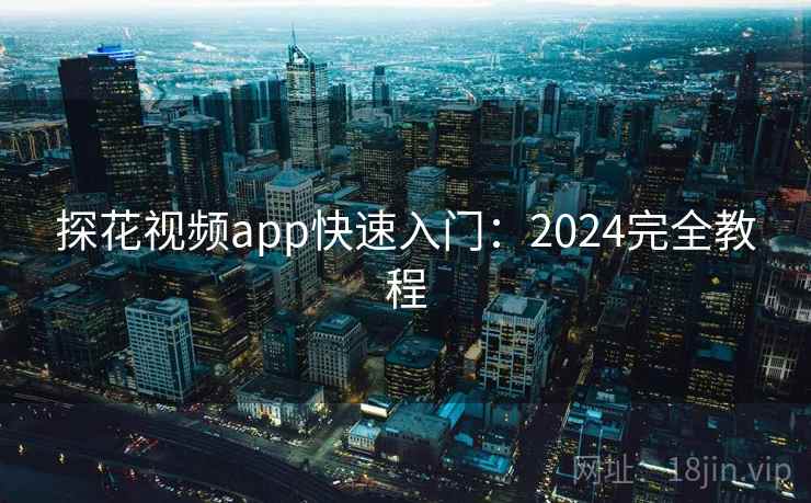 探花视频app快速入门：2024完全教程