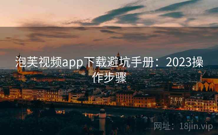 泡芙视频app下载避坑手册：2023操作步骤
