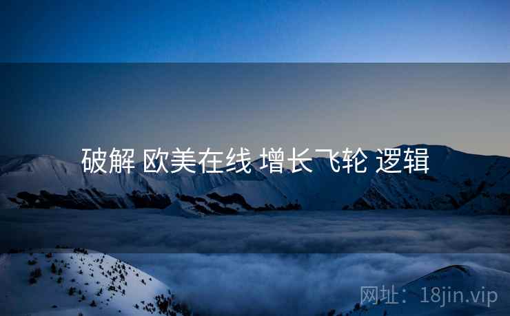 破解 欧美在线 增长飞轮 逻辑