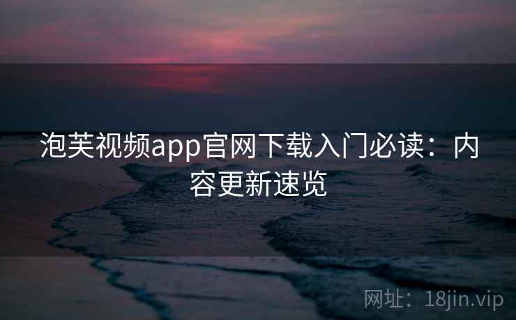 泡芙视频app官网下载入门必读：内容更新速览