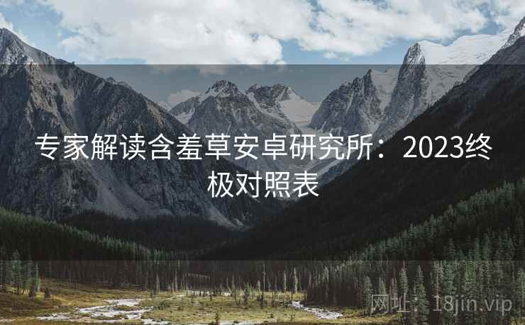 专家解读含羞草安卓研究所：2023终极对照表