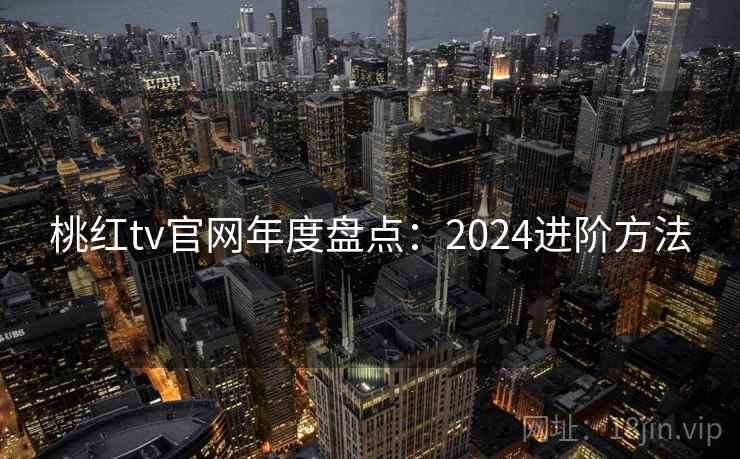 桃红tv官网年度盘点：2024进阶方法