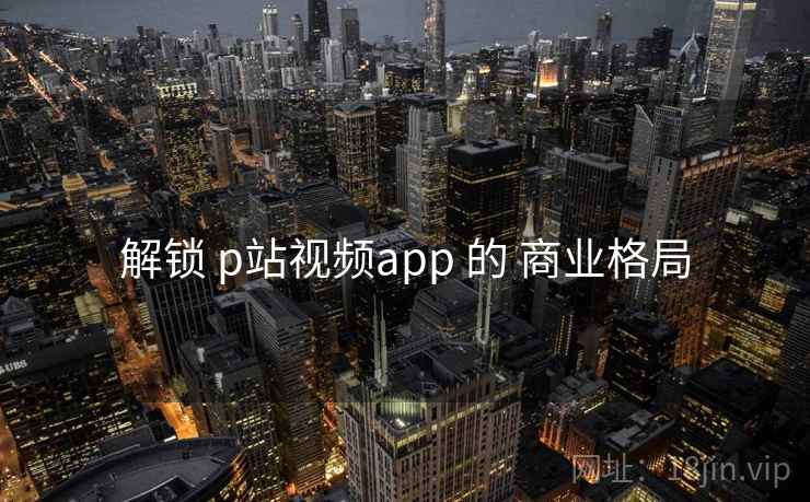 解锁 p站视频app 的 商业格局
