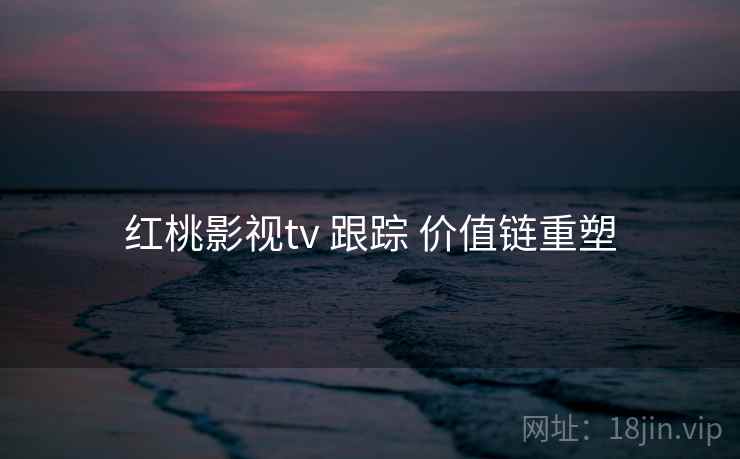 红桃影视tv 跟踪 价值链重塑