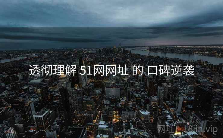 透彻理解 51网网址 的 口碑逆袭