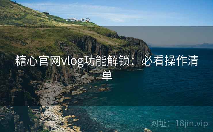 糖心官网vlog功能解锁：必看操作清单