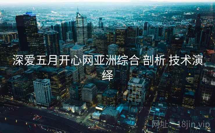 深爱五月开心网亚洲综合 剖析 技术演绎