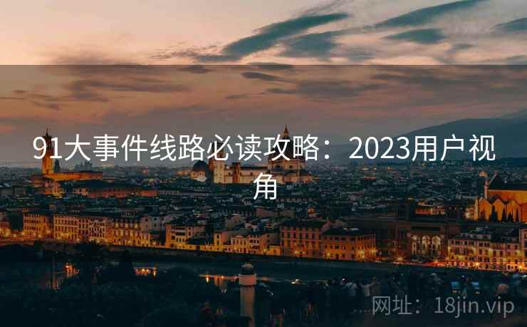 91大事件线路必读攻略：2023用户视角