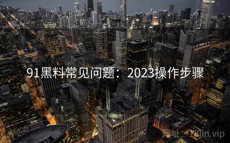 91黑料常见问题：2023操作步骤