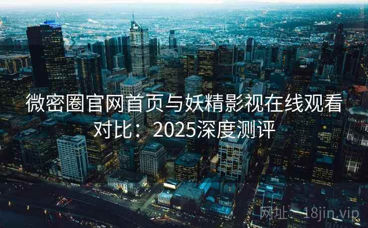 微密圈官网首页与妖精影视在线观看对比：2025深度测评