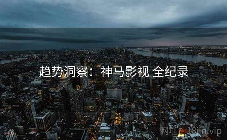 趋势洞察：神马影视 全纪录