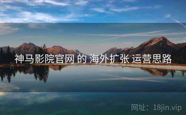 神马影院官网 的 海外扩张 运营思路