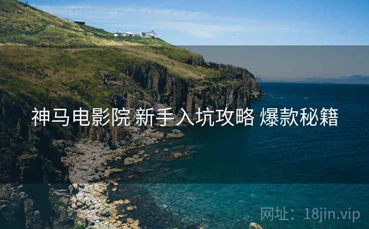 神马电影院 新手入坑攻略 爆款秘籍