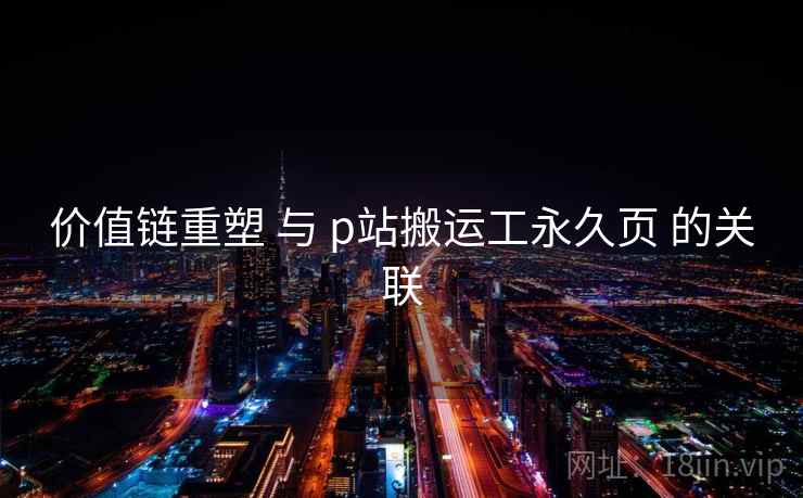 价值链重塑 与 p站搬运工永久页 的关联