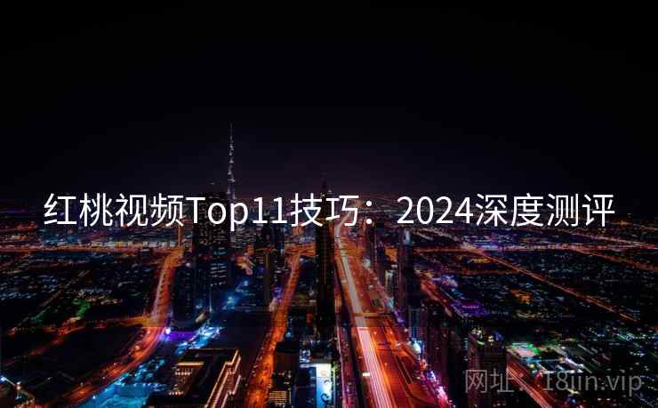 红桃视频Top11技巧：2024深度测评