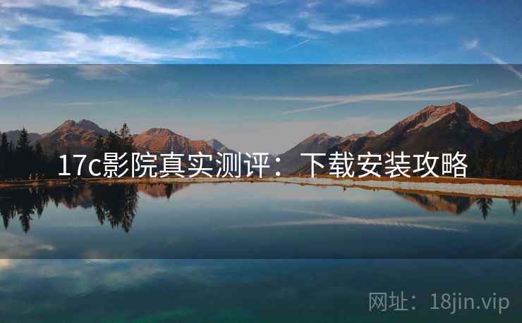 17c影院真实测评：下载安装攻略
