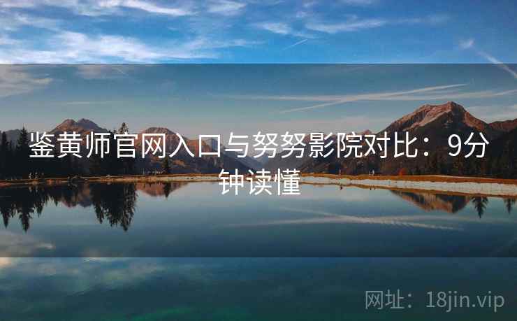 鉴黄师官网入口与努努影院对比：9分钟读懂