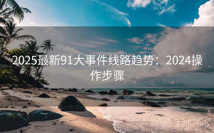 2025最新91大事件线路趋势：2024操作步骤