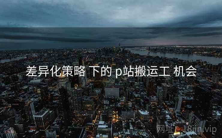 差异化策略 下的 p站搬运工 机会