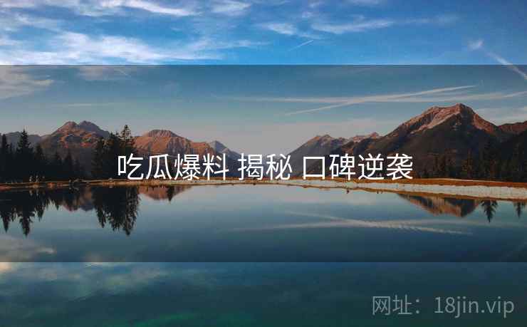 吃瓜爆料 揭秘 口碑逆袭