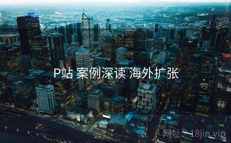 P站 案例深读 海外扩张