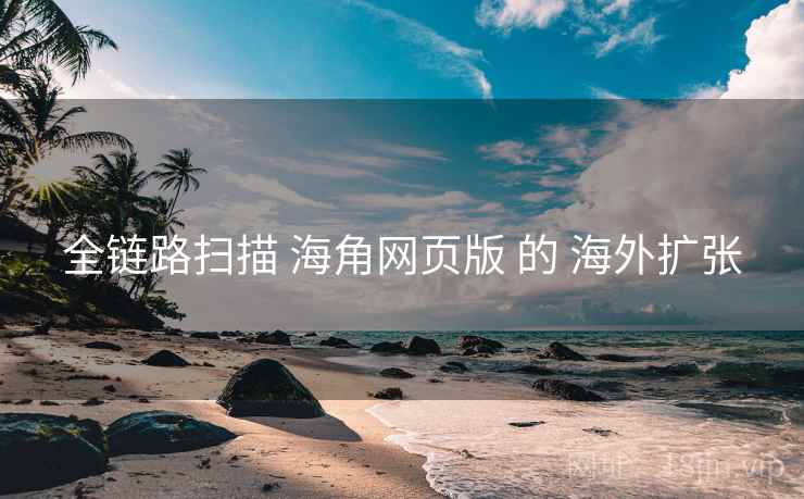 全链路扫描 海角网页版 的 海外扩张