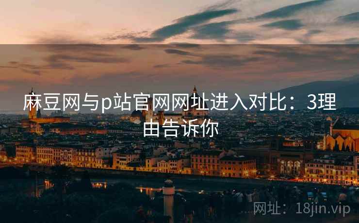 麻豆网与p站官网网址进入对比：3理由告诉你