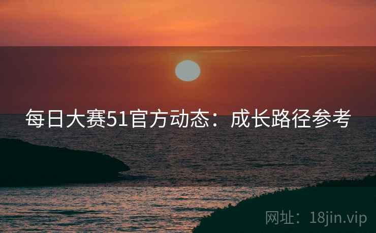 每日大赛51官方动态：成长路径参考