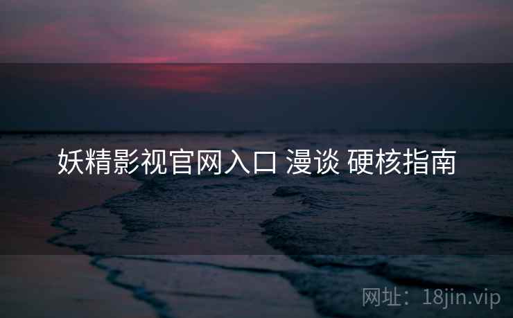 妖精影视官网入口 漫谈 硬核指南