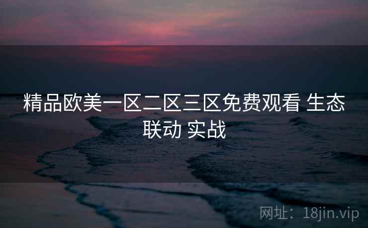 精品欧美一区二区三区免费观看 生态联动 实战